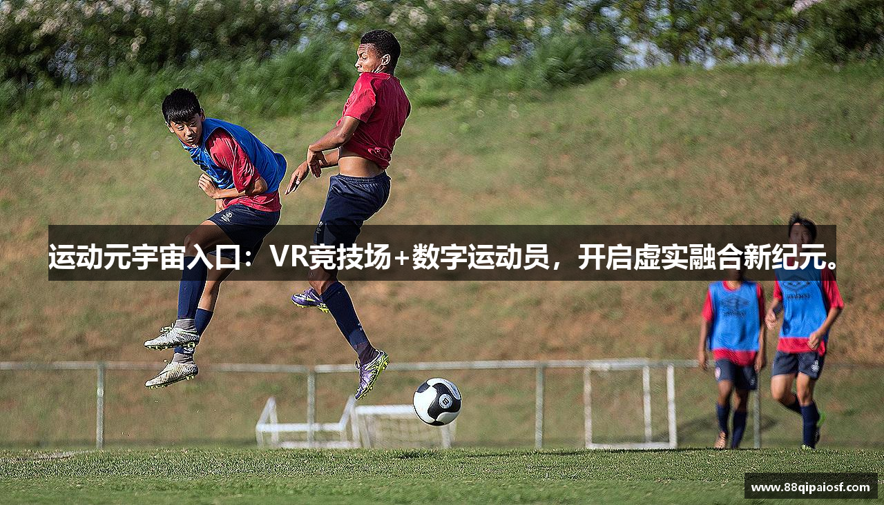 运动元宇宙入口：VR竞技场+数字运动员，开启虚实融合新纪元。
